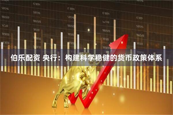 伯乐配资 央行：构建科学稳健的货币政策体系
