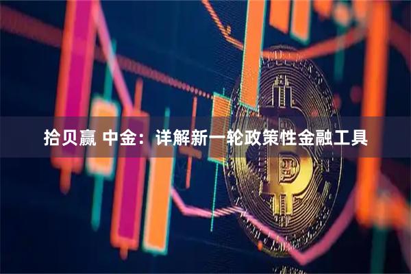 拾贝赢 中金：详解新一轮政策性金融工具