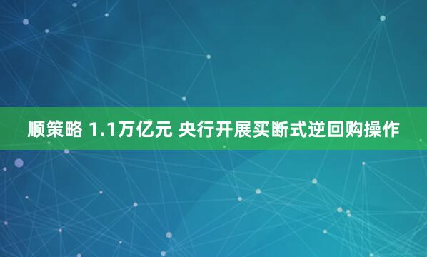顺策略 1.1万亿元 央行开展买断式逆回购操作