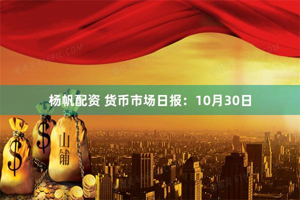 杨帆配资 货币市场日报:10月30日