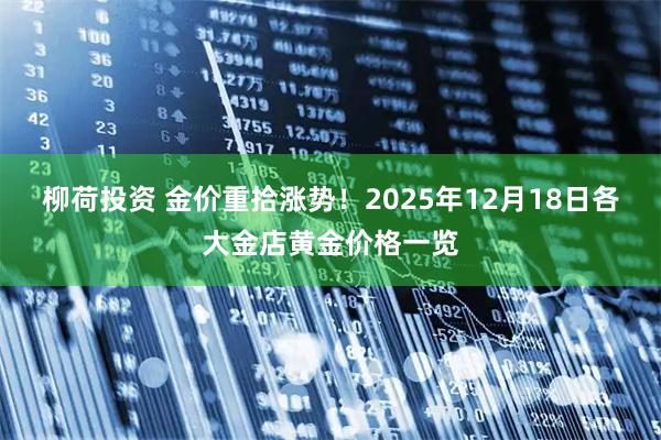 柳荷投资 金价重拾涨势！2025年12月18日各大金店黄金价格一览