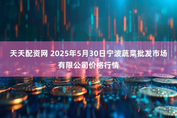 天天配资网 2025年5月30日宁波蔬菜批发市场有限公司价格行情