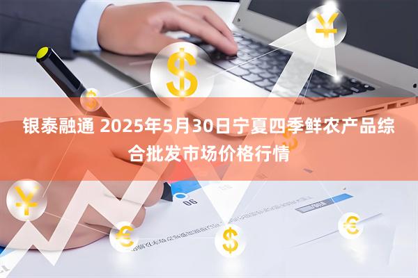 银泰融通 2025年5月30日宁夏四季鲜农产品综合批发市场价格行情