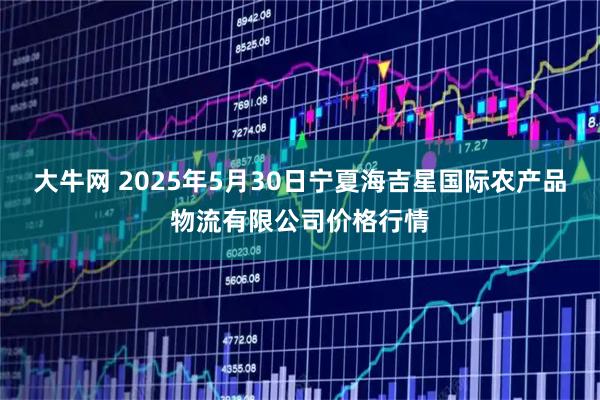 大牛网 2025年5月30日宁夏海吉星国际农产品物流有限公司价格行情