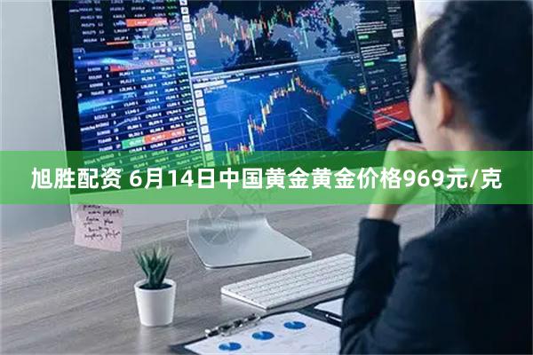 旭胜配资 6月14日中国黄金黄金价格969元/克