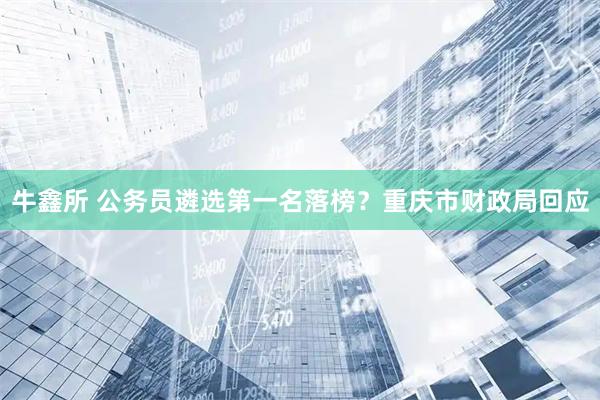 牛鑫所 公务员遴选第一名落榜？重庆市财政局回应
