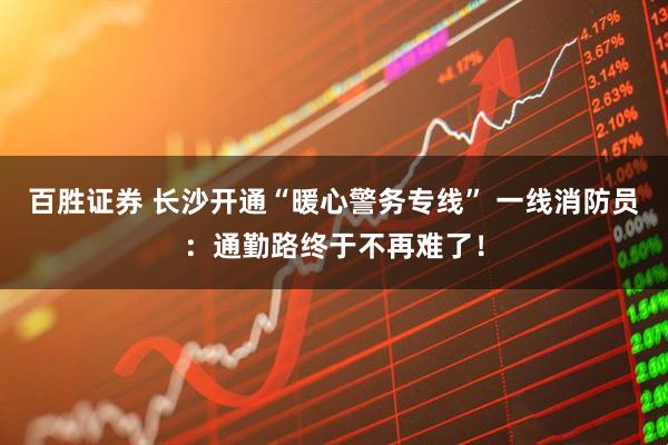 百胜证券 长沙开通“暖心警务专线” 一线消防员：通勤路终于不再难了！