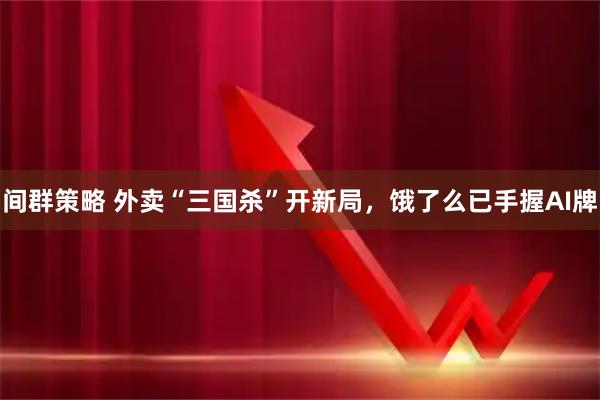 间群策略 外卖“三国杀”开新局，饿了么已手握AI牌