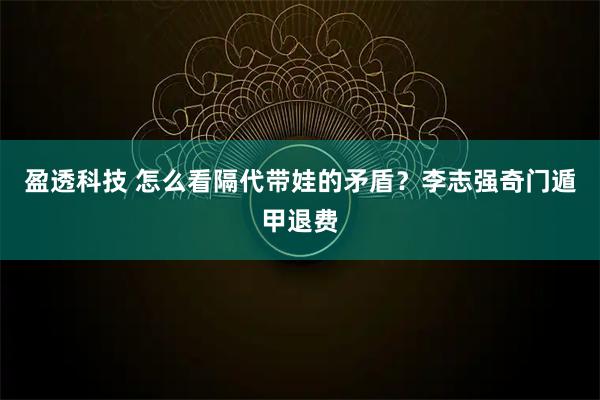 盈透科技 怎么看隔代带娃的矛盾？李志强奇门遁甲退费
