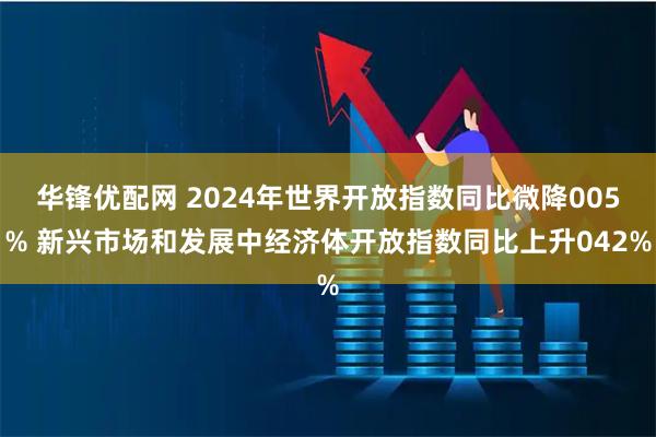 华锋优配网 2024年世界开放指数同比微降005% 新兴市场和发展中经济体开放指数同比上升042%
