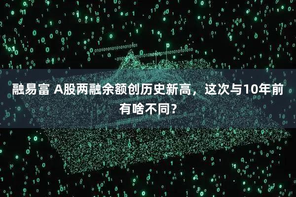 融易富 A股两融余额创历史新高，这次与10年前有啥不同？