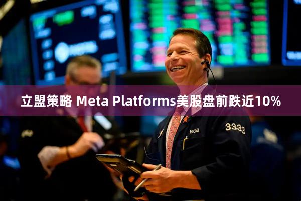 立盟策略 Meta Platforms美股盘前跌近10%