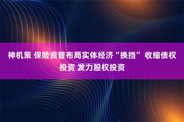 神机策 保险资管布局实体经济“换挡” 收缩债权投资 发力股权投资