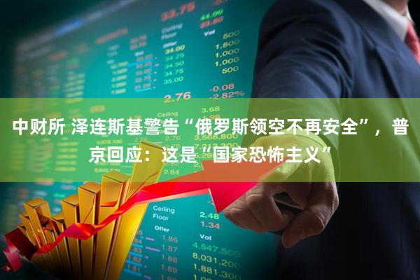 中财所 泽连斯基警告“俄罗斯领空不再安全”，普京回应：这是“国家恐怖主义”