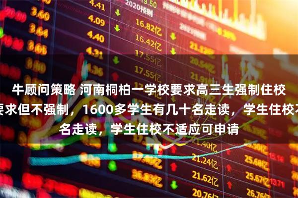 牛顾问策略 河南桐柏一学校要求高三生强制住校？校方：有要求但不强制，1600多学生有几十名走读，学生住校不适应可申请